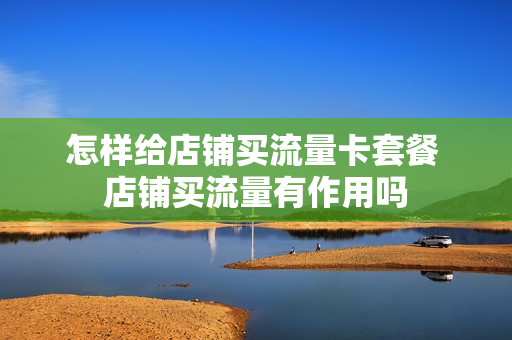 怎样给店铺买流量卡套餐 店铺买流量有作用吗