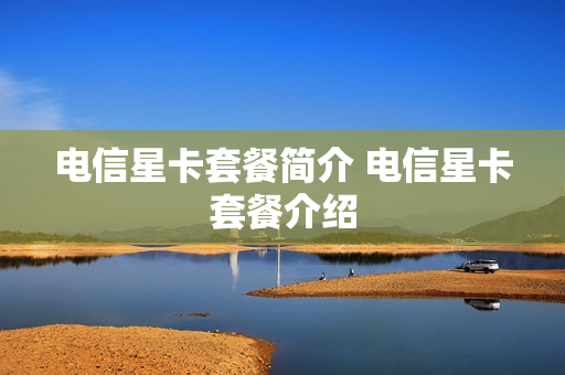 电信星卡套餐简介 电信星卡套餐介绍