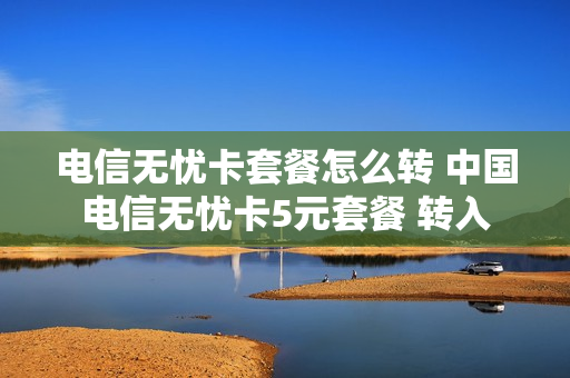 电信无忧卡套餐怎么转 中国电信无忧卡5元套餐 转入