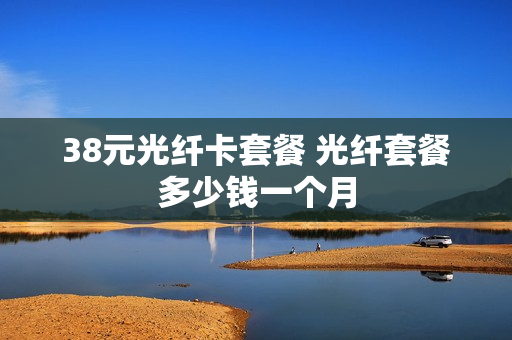 38元光纤卡套餐 光纤套餐多少钱一个月