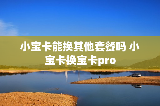 小宝卡能换其他套餐吗 小宝卡换宝卡pro