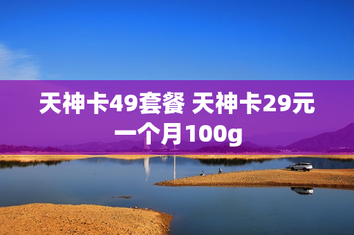 天神卡49套餐 天神卡29元一个月100g