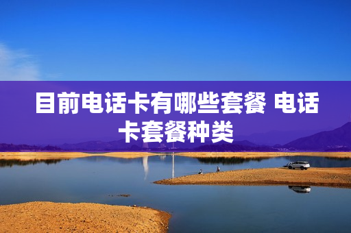 目前电话卡有哪些套餐 电话卡套餐种类