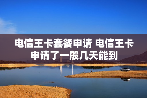 电信王卡套餐申请 电信王卡申请了一般几天能到
