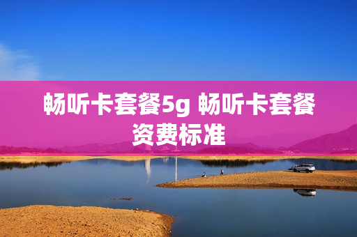 畅听卡套餐5g 畅听卡套餐资费标准