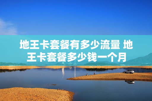 地王卡套餐有多少流量 地王卡套餐多少钱一个月