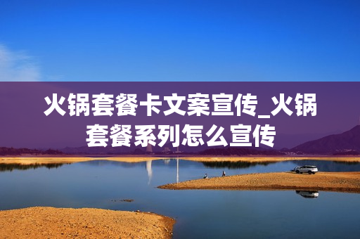 火锅套餐卡文案宣传_火锅套餐系列怎么宣传