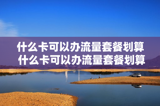 什么卡可以办流量套餐划算 什么卡可以办流量套餐划算一点