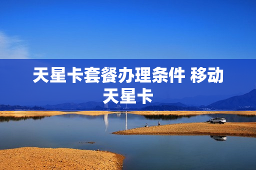 天星卡套餐办理条件 移动天星卡