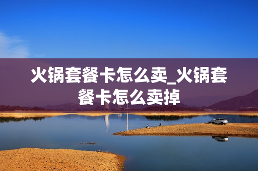 火锅套餐卡怎么卖_火锅套餐卡怎么卖掉