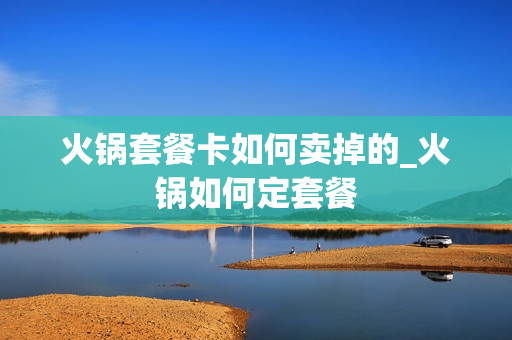 火锅套餐卡如何卖掉的_火锅如何定套餐