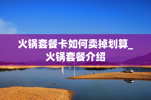 火锅套餐卡如何卖掉划算_火锅套餐介绍