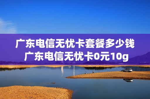 广东电信无忧卡套餐多少钱 广东电信无忧卡0元10g