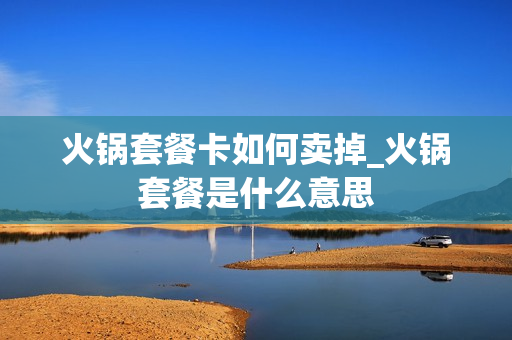 火锅套餐卡如何卖掉_火锅套餐是什么意思