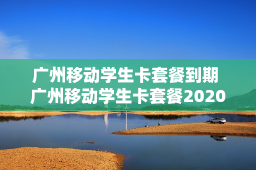 广州移动学生卡套餐到期 广州移动学生卡套餐2020