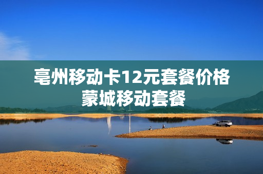 亳州移动卡12元套餐价格 蒙城移动套餐