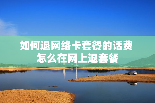 如何退网络卡套餐的话费 怎么在网上退套餐