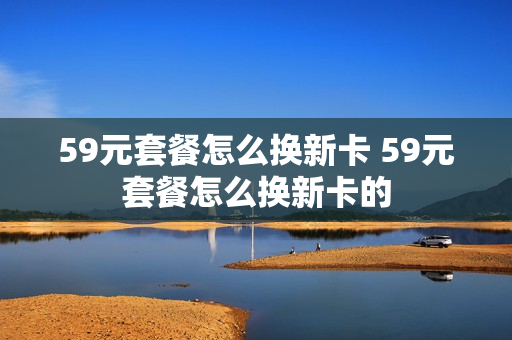 59元套餐怎么换新卡 59元套餐怎么换新卡的