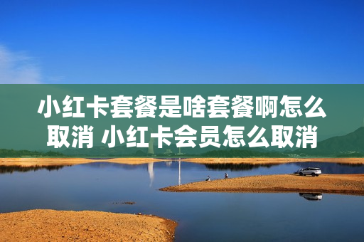 小红卡套餐是啥套餐啊怎么取消 小红卡会员怎么取消