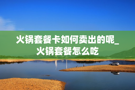 火锅套餐卡如何卖出的呢_火锅套餐怎么吃