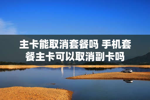 主卡能取消套餐吗 手机套餐主卡可以取消副卡吗