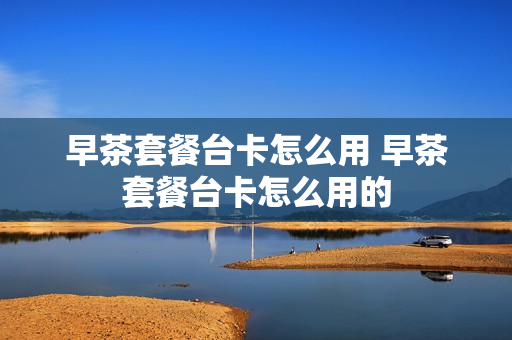 早茶套餐台卡怎么用 早茶套餐台卡怎么用的