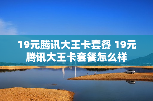 19元腾讯大王卡套餐 19元腾讯大王卡套餐怎么样