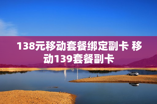 138元移动套餐绑定副卡 移动139套餐副卡