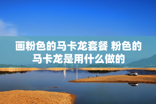 画粉色的马卡龙套餐 粉色的马卡龙是用什么做的