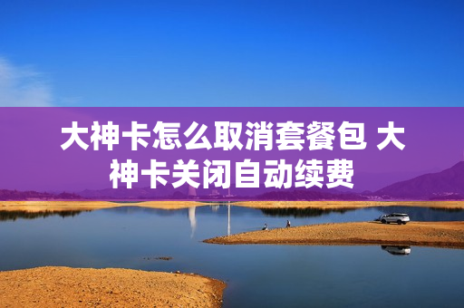 大神卡怎么取消套餐包 大神卡关闭自动续费