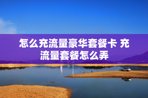 怎么充流量豪华套餐卡 充流量套餐怎么弄