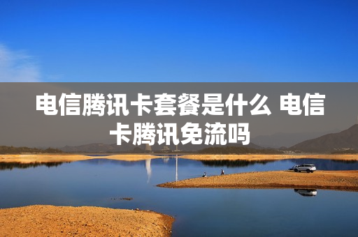 电信腾讯卡套餐是什么 电信卡腾讯免流吗