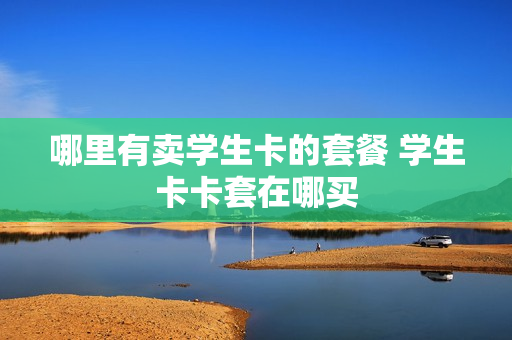 哪里有卖学生卡的套餐 学生卡卡套在哪买