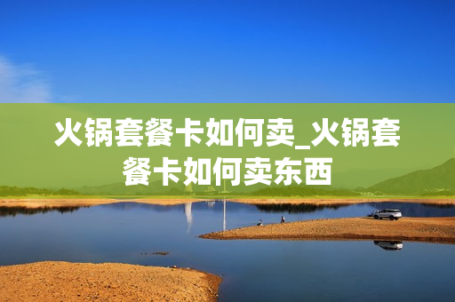 火锅套餐卡如何卖_火锅套餐卡如何卖东西