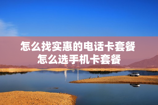 怎么找实惠的电话卡套餐 怎么选手机卡套餐