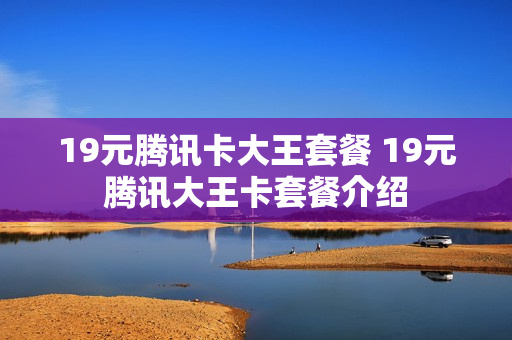19元腾讯卡大王套餐 19元腾讯大王卡套餐介绍