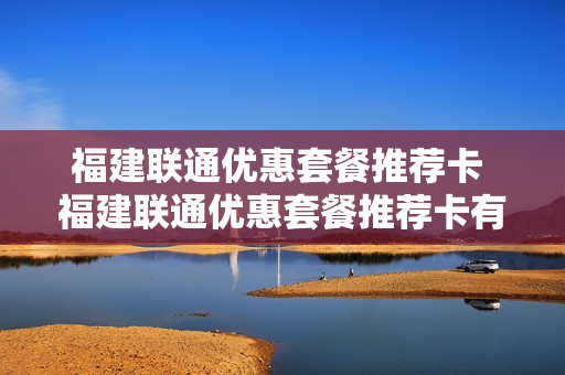 福建联通优惠套餐推荐卡 福建联通优惠套餐推荐卡有哪些