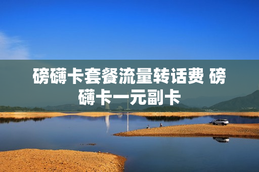 磅礴卡套餐流量转话费 磅礴卡一元副卡