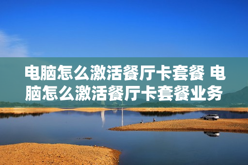 电脑怎么激活餐厅卡套餐 电脑怎么激活餐厅卡套餐业务