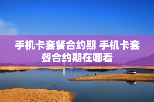 手机卡套餐合约期 手机卡套餐合约期在哪看
