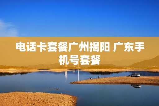 电话卡套餐广州揭阳 广东手机号套餐