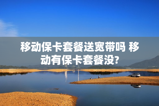 移动保卡套餐送宽带吗 移动有保卡套餐没?