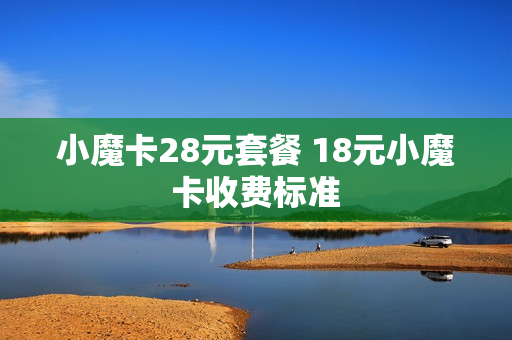 小魔卡28元套餐 18元小魔卡收费标准