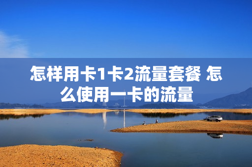 怎样用卡1卡2流量套餐 怎么使用一卡的流量