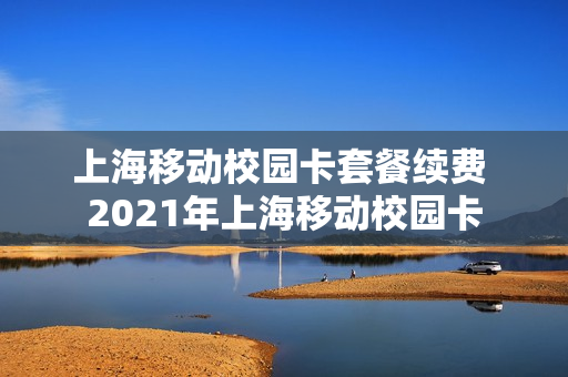 上海移动校园卡套餐续费 2021年上海移动校园卡