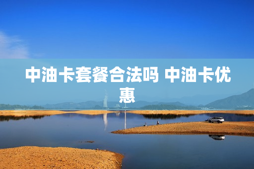 中油卡套餐合法吗 中油卡优惠