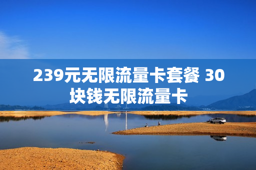 239元无限流量卡套餐 30块钱无限流量卡