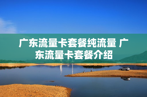 广东流量卡套餐纯流量 广东流量卡套餐介绍