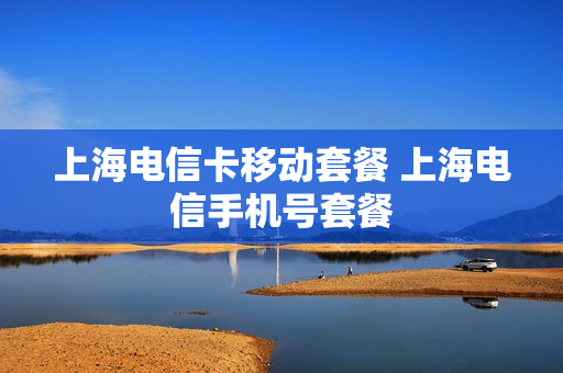 上海电信卡移动套餐 上海电信手机号套餐