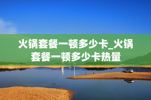 火锅套餐一顿多少卡_火锅套餐一顿多少卡热量